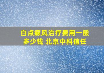 白点癫风治疗费用一般多少钱 北京中科信任